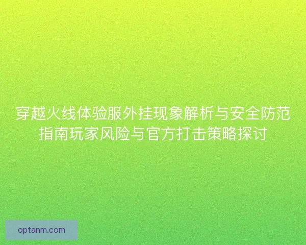 穿越火线体验服外挂现象解析与安全防范指南玩家风险与官方打击策略探讨