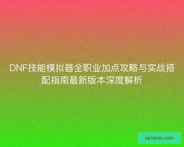 DNF技能模拟器全职业加点攻略与实战搭配指南最新版本深度解析