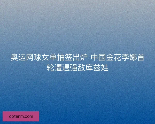 奥运网球女单抽签出炉 中国金花李娜首轮遭遇强敌库兹娃