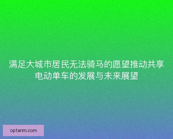 满足大城市居民无法骑马的愿望推动共享电动单车的发展与未来展望