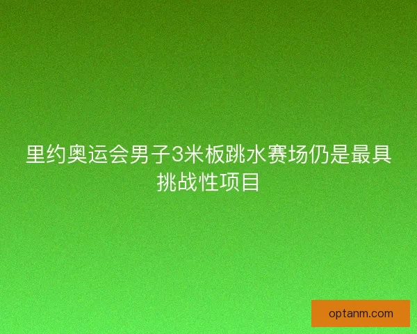 里约奥运会男子3米板跳水赛场仍是最具挑战性项目