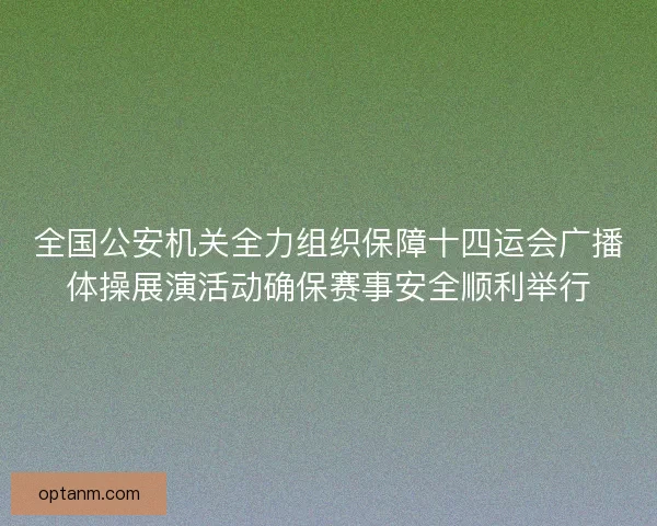 全国公安机关全力组织保障十四运会广播体操展演活动确保赛事安全顺利举行