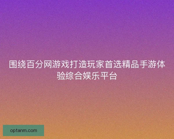 围绕百分网游戏打造玩家首选精品手游体验综合娱乐平台