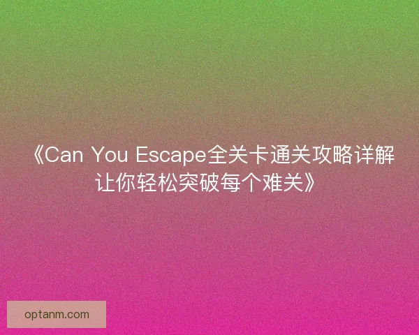 《Can You Escape全关卡通关攻略详解让你轻松突破每个难关》