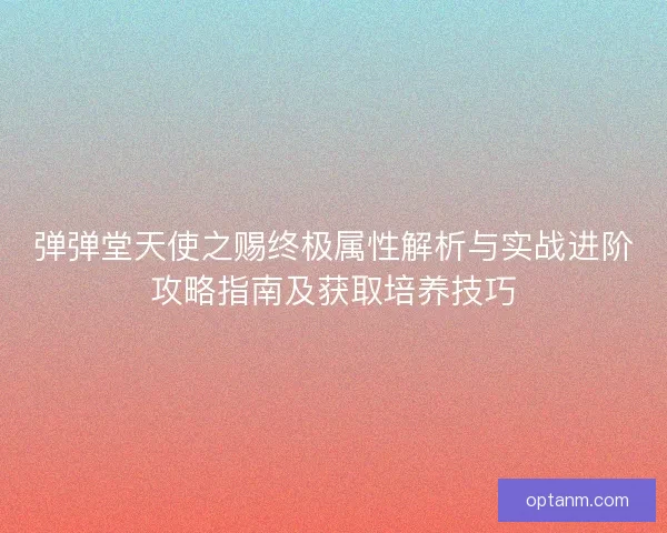弹弹堂天使之赐终极属性解析与实战进阶攻略指南及获取培养技巧