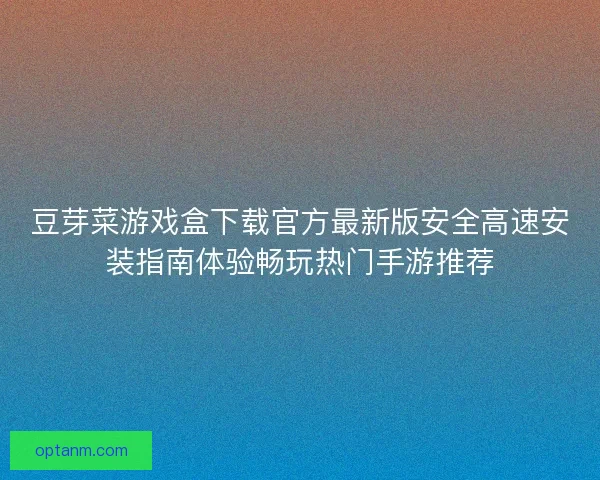 豆芽菜游戏盒下载官方最新版安全高速安装指南体验畅玩热门手游推荐